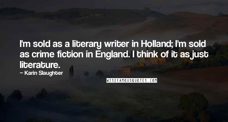 Karin Slaughter Quotes: I'm sold as a literary writer in Holland; I'm sold as crime fiction in England. I think of it as just literature.
