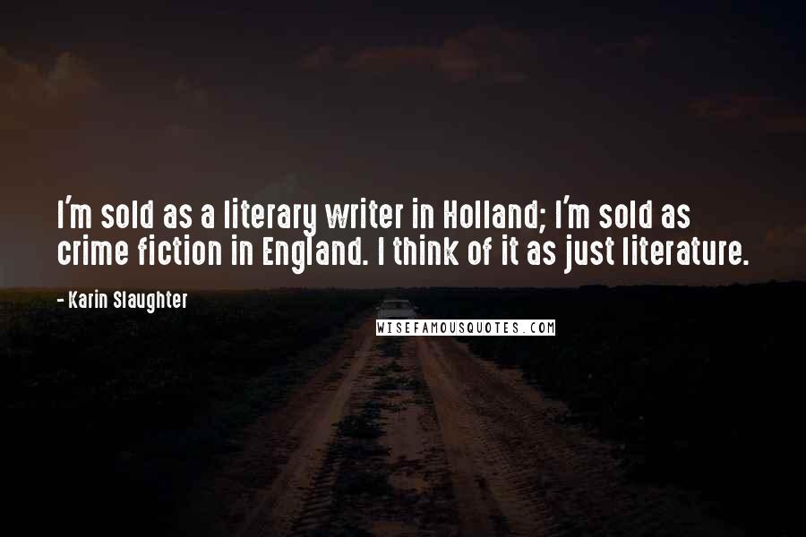 Karin Slaughter Quotes: I'm sold as a literary writer in Holland; I'm sold as crime fiction in England. I think of it as just literature.