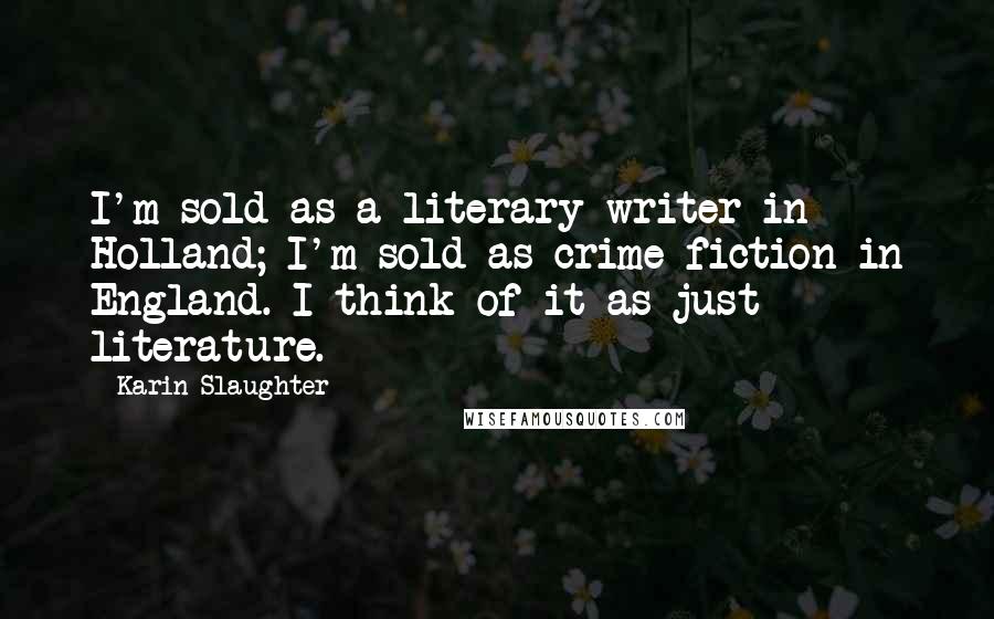 Karin Slaughter Quotes: I'm sold as a literary writer in Holland; I'm sold as crime fiction in England. I think of it as just literature.