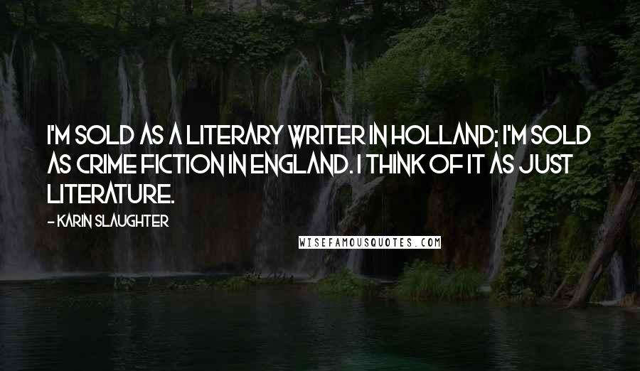 Karin Slaughter Quotes: I'm sold as a literary writer in Holland; I'm sold as crime fiction in England. I think of it as just literature.