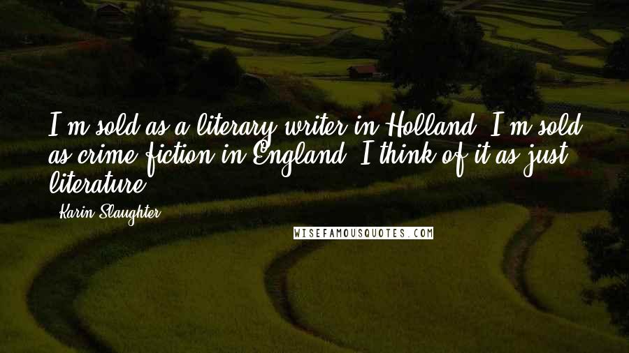 Karin Slaughter Quotes: I'm sold as a literary writer in Holland; I'm sold as crime fiction in England. I think of it as just literature.
