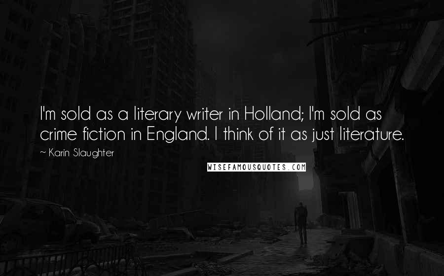 Karin Slaughter Quotes: I'm sold as a literary writer in Holland; I'm sold as crime fiction in England. I think of it as just literature.