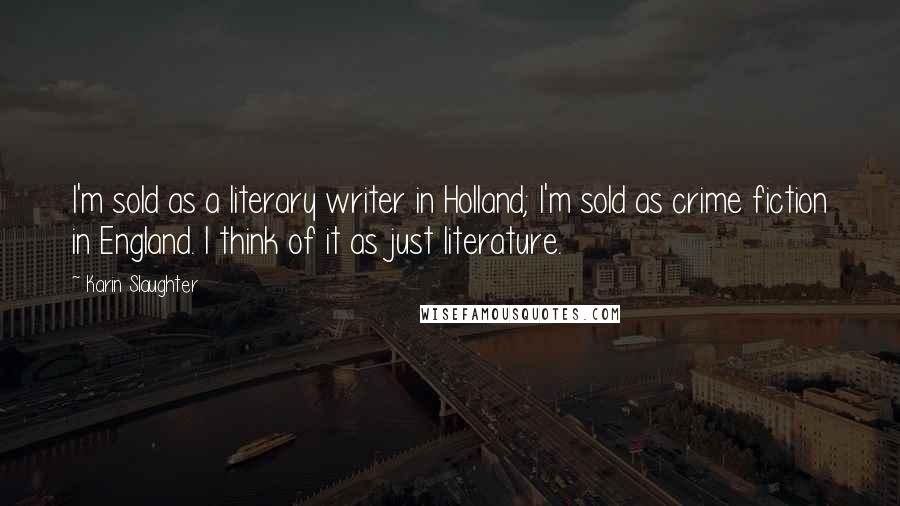 Karin Slaughter Quotes: I'm sold as a literary writer in Holland; I'm sold as crime fiction in England. I think of it as just literature.