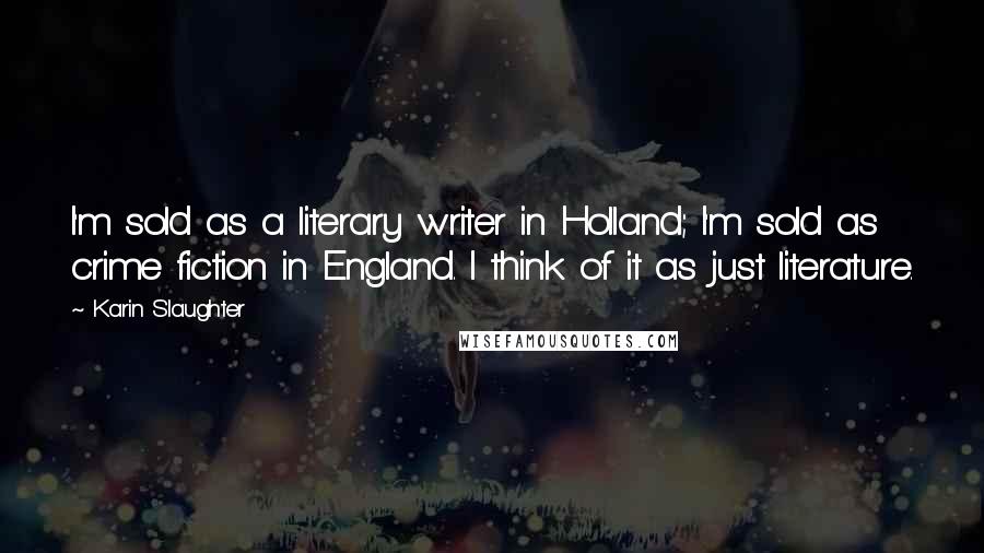 Karin Slaughter Quotes: I'm sold as a literary writer in Holland; I'm sold as crime fiction in England. I think of it as just literature.