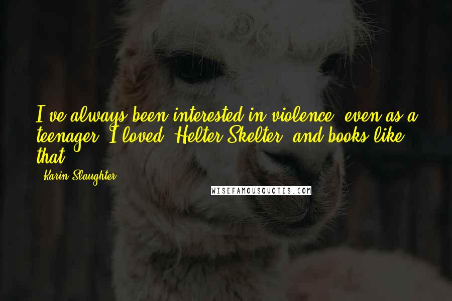 Karin Slaughter Quotes: I've always been interested in violence, even as a teenager. I loved 'Helter Skelter' and books like that.