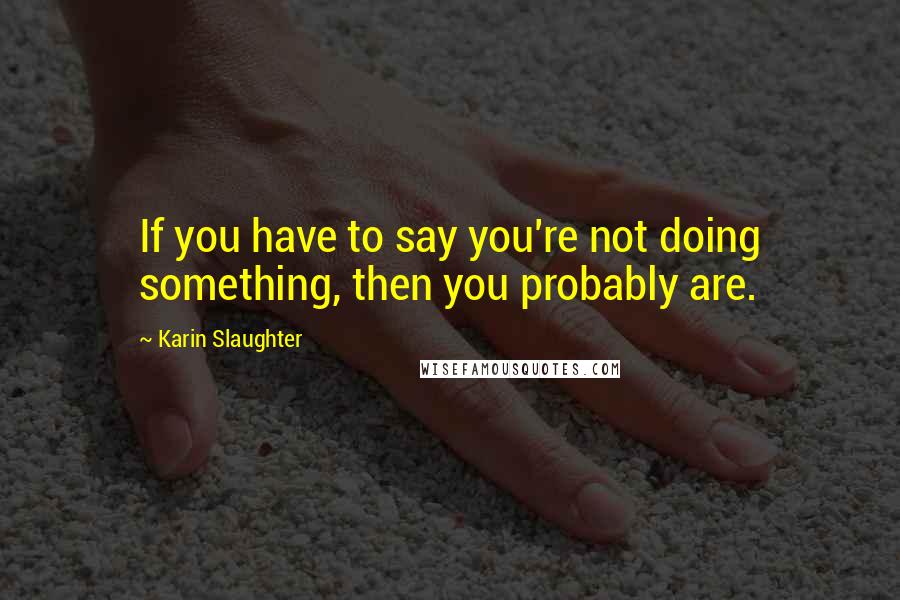 Karin Slaughter Quotes: If you have to say you're not doing something, then you probably are.