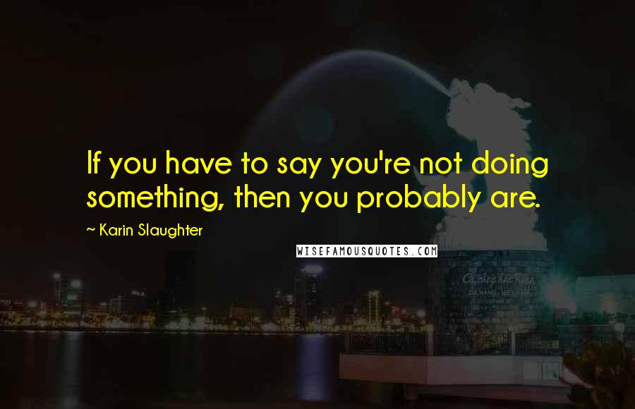 Karin Slaughter Quotes: If you have to say you're not doing something, then you probably are.