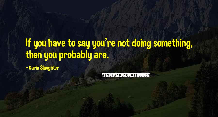 Karin Slaughter Quotes: If you have to say you're not doing something, then you probably are.