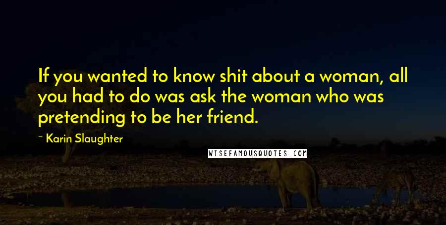 Karin Slaughter Quotes: If you wanted to know shit about a woman, all you had to do was ask the woman who was pretending to be her friend.