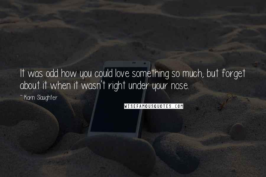 Karin Slaughter Quotes: It was odd how you could love something so much, but forget about it when it wasn't right under your nose.