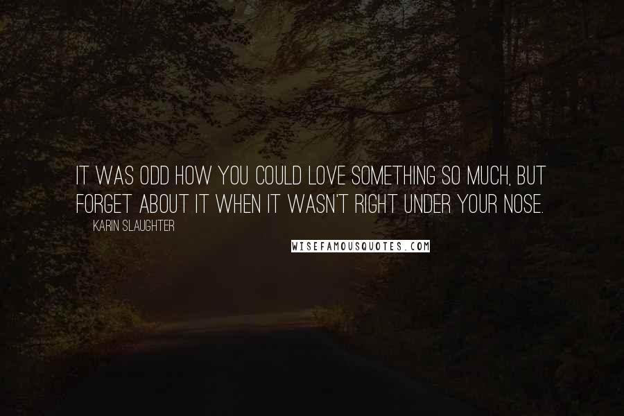 Karin Slaughter Quotes: It was odd how you could love something so much, but forget about it when it wasn't right under your nose.