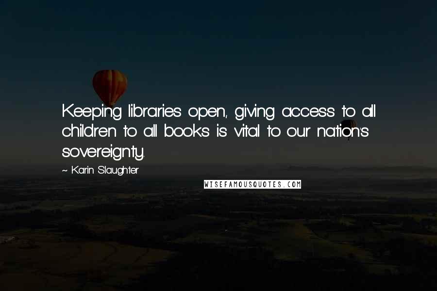 Karin Slaughter Quotes: Keeping libraries open, giving access to all children to all books is vital to our nation's sovereignty.