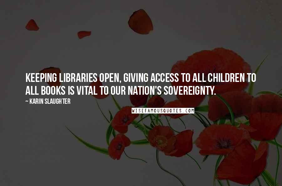 Karin Slaughter Quotes: Keeping libraries open, giving access to all children to all books is vital to our nation's sovereignty.