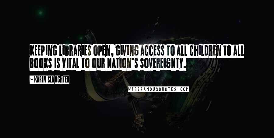 Karin Slaughter Quotes: Keeping libraries open, giving access to all children to all books is vital to our nation's sovereignty.