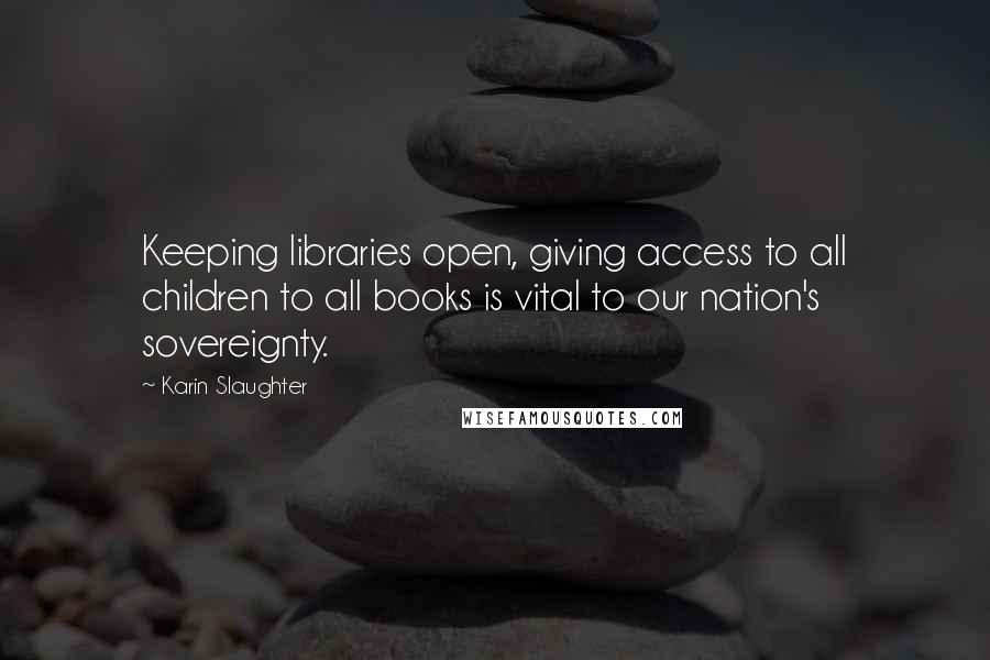 Karin Slaughter Quotes: Keeping libraries open, giving access to all children to all books is vital to our nation's sovereignty.