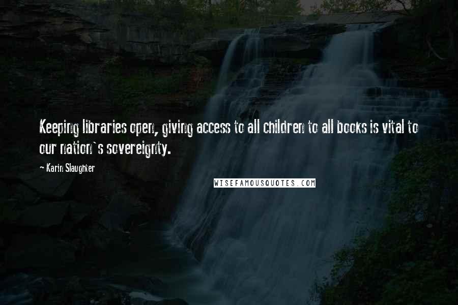 Karin Slaughter Quotes: Keeping libraries open, giving access to all children to all books is vital to our nation's sovereignty.