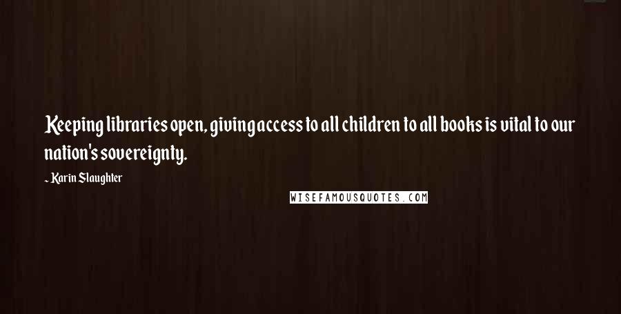 Karin Slaughter Quotes: Keeping libraries open, giving access to all children to all books is vital to our nation's sovereignty.