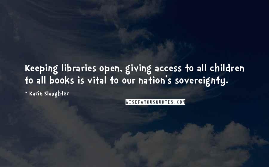 Karin Slaughter Quotes: Keeping libraries open, giving access to all children to all books is vital to our nation's sovereignty.