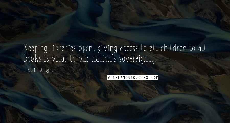 Karin Slaughter Quotes: Keeping libraries open, giving access to all children to all books is vital to our nation's sovereignty.