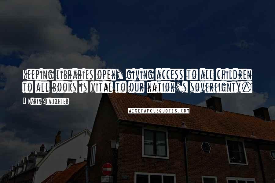 Karin Slaughter Quotes: Keeping libraries open, giving access to all children to all books is vital to our nation's sovereignty.
