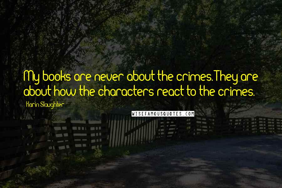 Karin Slaughter Quotes: My books are never about the crimes. They are about how the characters react to the crimes.