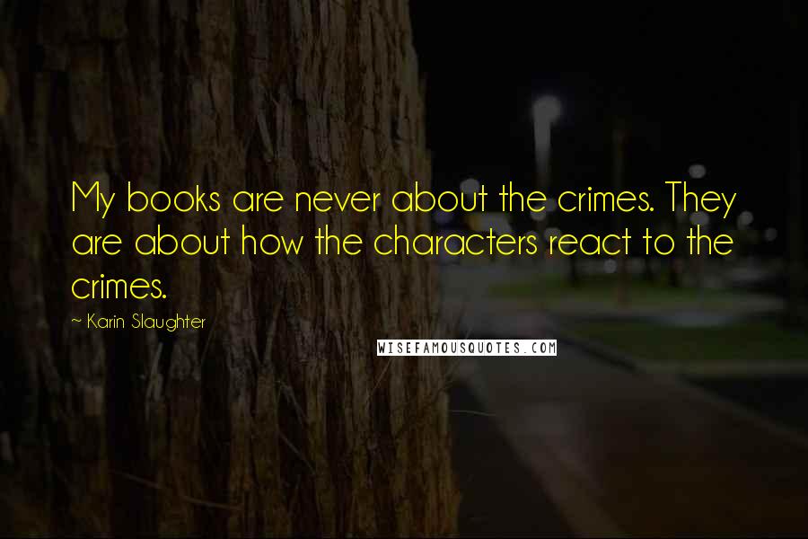 Karin Slaughter Quotes: My books are never about the crimes. They are about how the characters react to the crimes.