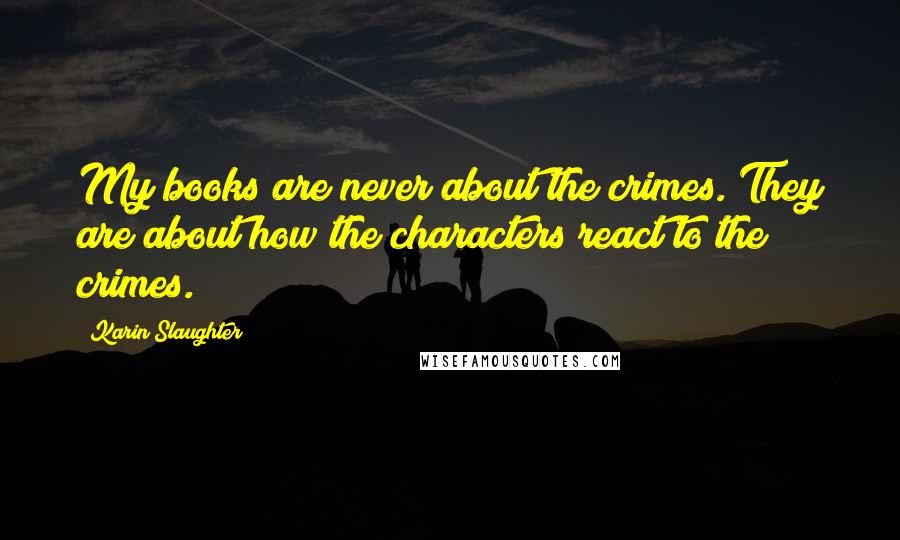 Karin Slaughter Quotes: My books are never about the crimes. They are about how the characters react to the crimes.