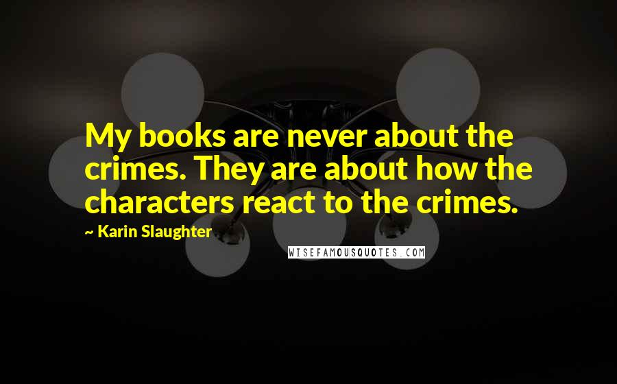 Karin Slaughter Quotes: My books are never about the crimes. They are about how the characters react to the crimes.