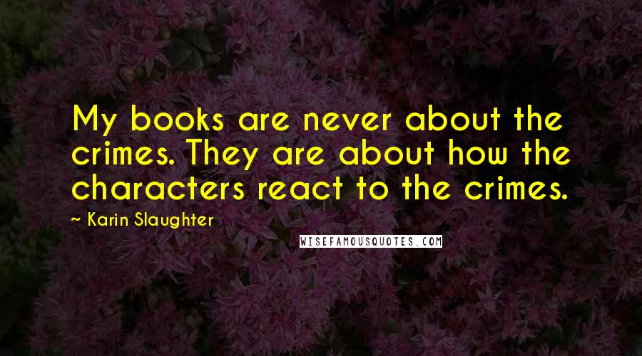 Karin Slaughter Quotes: My books are never about the crimes. They are about how the characters react to the crimes.