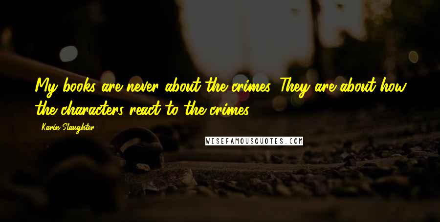 Karin Slaughter Quotes: My books are never about the crimes. They are about how the characters react to the crimes.