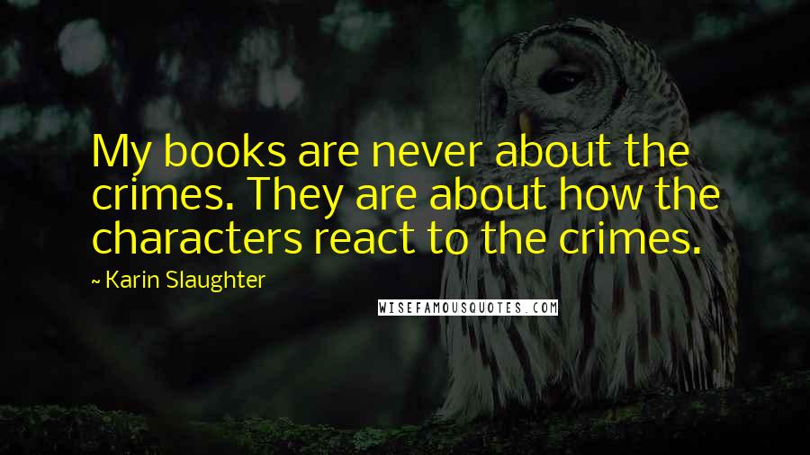 Karin Slaughter Quotes: My books are never about the crimes. They are about how the characters react to the crimes.