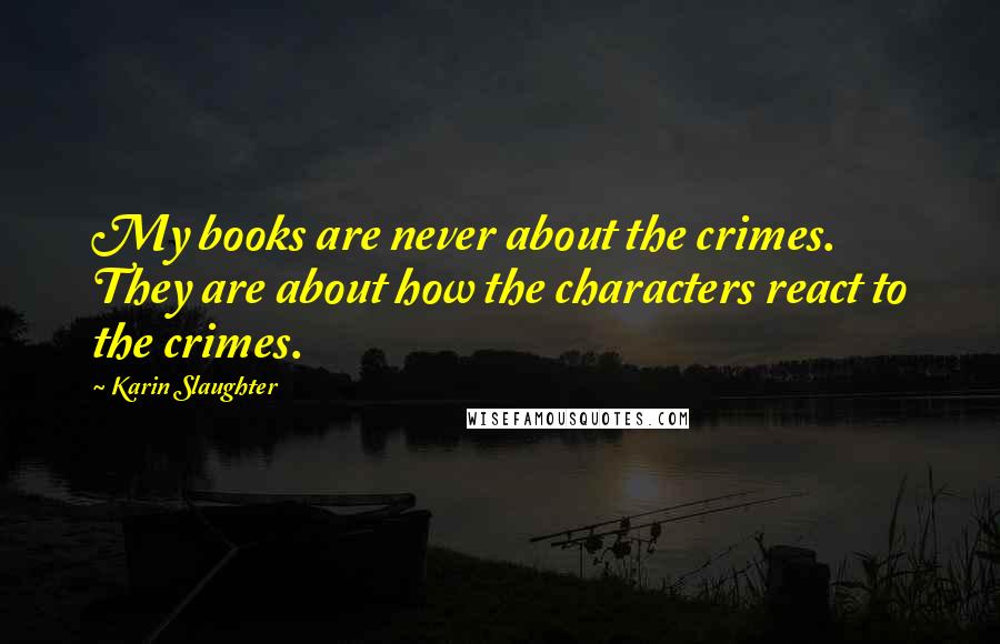 Karin Slaughter Quotes: My books are never about the crimes. They are about how the characters react to the crimes.