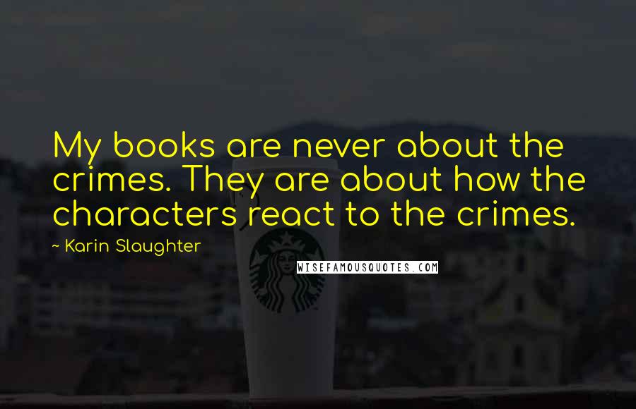 Karin Slaughter Quotes: My books are never about the crimes. They are about how the characters react to the crimes.