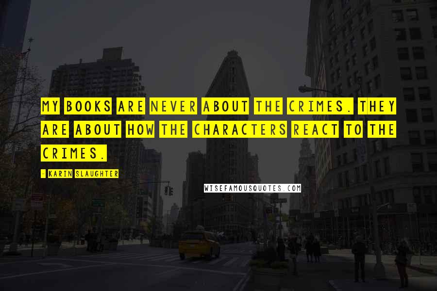 Karin Slaughter Quotes: My books are never about the crimes. They are about how the characters react to the crimes.