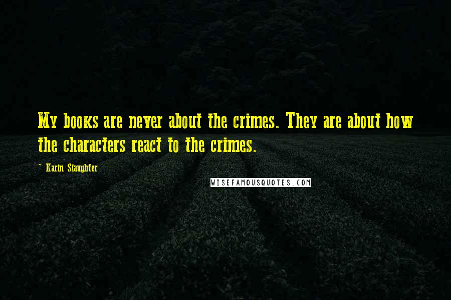 Karin Slaughter Quotes: My books are never about the crimes. They are about how the characters react to the crimes.