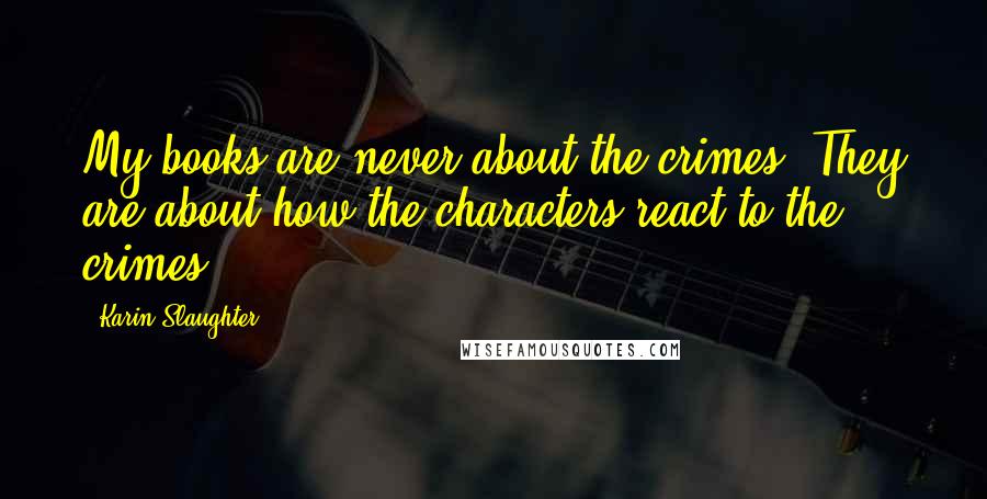 Karin Slaughter Quotes: My books are never about the crimes. They are about how the characters react to the crimes.