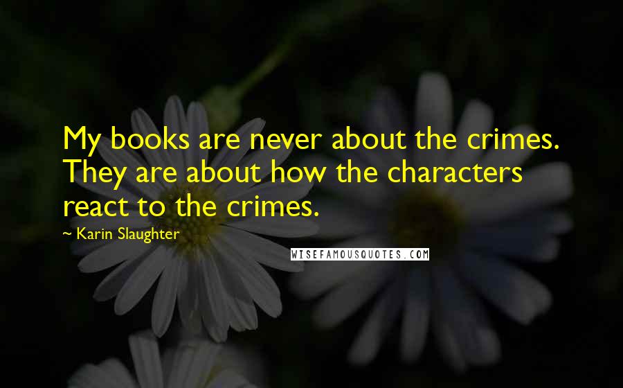 Karin Slaughter Quotes: My books are never about the crimes. They are about how the characters react to the crimes.