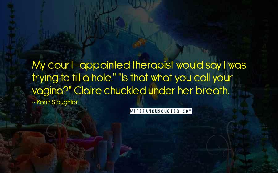 Karin Slaughter Quotes: My court-appointed therapist would say I was trying to fill a hole." "Is that what you call your vagina?" Claire chuckled under her breath.
