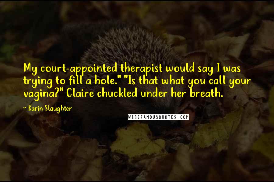 Karin Slaughter Quotes: My court-appointed therapist would say I was trying to fill a hole." "Is that what you call your vagina?" Claire chuckled under her breath.