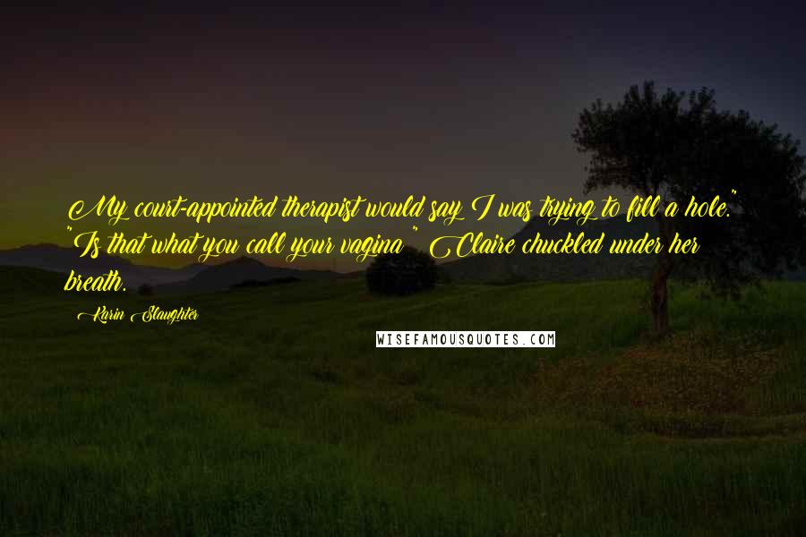Karin Slaughter Quotes: My court-appointed therapist would say I was trying to fill a hole." "Is that what you call your vagina?" Claire chuckled under her breath.