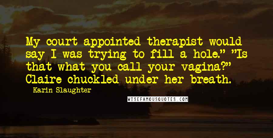 Karin Slaughter Quotes: My court-appointed therapist would say I was trying to fill a hole." "Is that what you call your vagina?" Claire chuckled under her breath.
