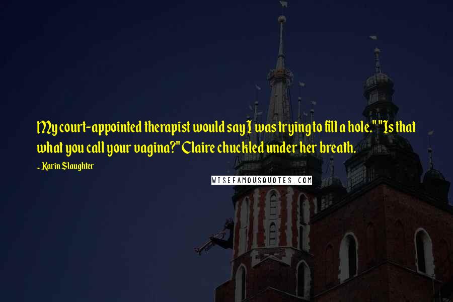 Karin Slaughter Quotes: My court-appointed therapist would say I was trying to fill a hole." "Is that what you call your vagina?" Claire chuckled under her breath.