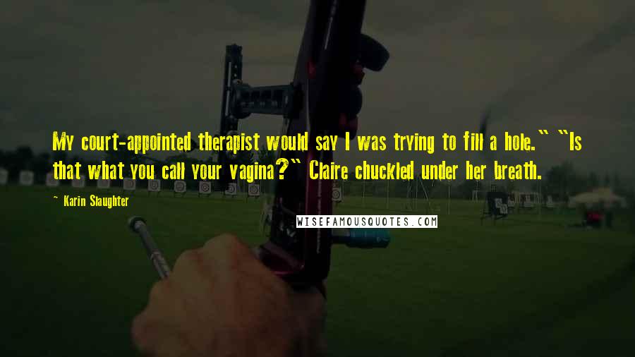 Karin Slaughter Quotes: My court-appointed therapist would say I was trying to fill a hole." "Is that what you call your vagina?" Claire chuckled under her breath.
