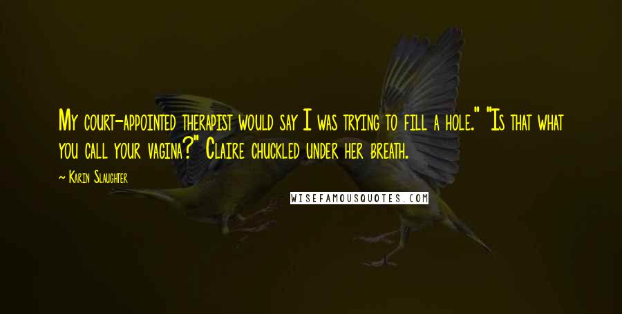 Karin Slaughter Quotes: My court-appointed therapist would say I was trying to fill a hole." "Is that what you call your vagina?" Claire chuckled under her breath.