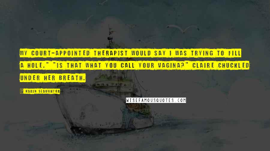 Karin Slaughter Quotes: My court-appointed therapist would say I was trying to fill a hole." "Is that what you call your vagina?" Claire chuckled under her breath.