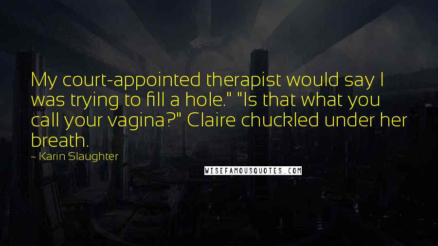 Karin Slaughter Quotes: My court-appointed therapist would say I was trying to fill a hole." "Is that what you call your vagina?" Claire chuckled under her breath.