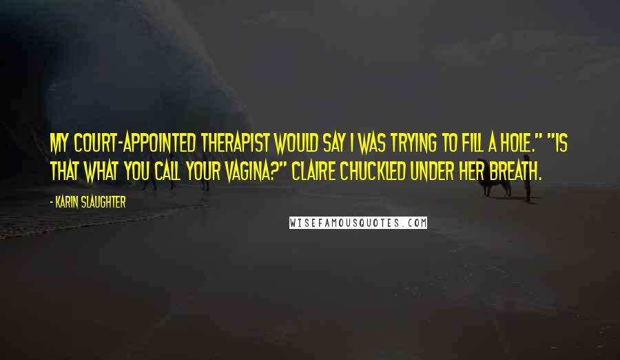 Karin Slaughter Quotes: My court-appointed therapist would say I was trying to fill a hole." "Is that what you call your vagina?" Claire chuckled under her breath.