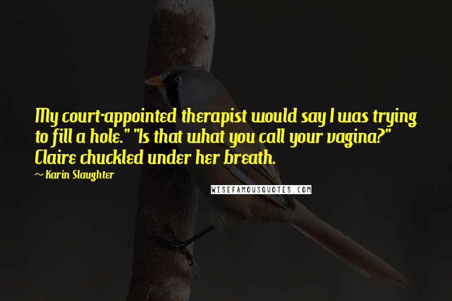 Karin Slaughter Quotes: My court-appointed therapist would say I was trying to fill a hole." "Is that what you call your vagina?" Claire chuckled under her breath.