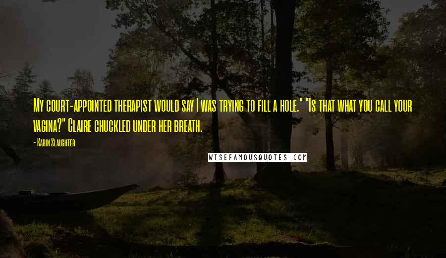 Karin Slaughter Quotes: My court-appointed therapist would say I was trying to fill a hole." "Is that what you call your vagina?" Claire chuckled under her breath.