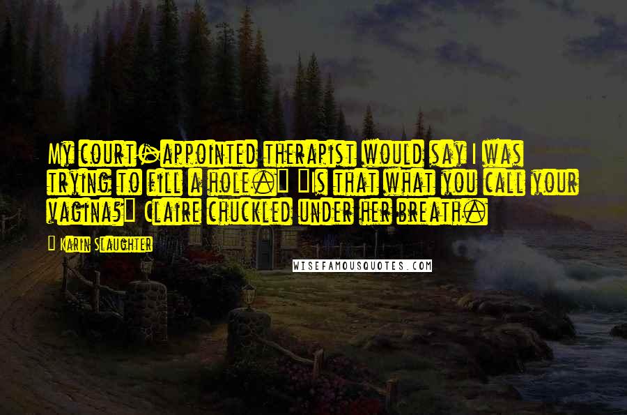 Karin Slaughter Quotes: My court-appointed therapist would say I was trying to fill a hole." "Is that what you call your vagina?" Claire chuckled under her breath.